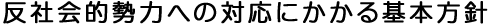 反社会的勢力への対応にかかる基本方針